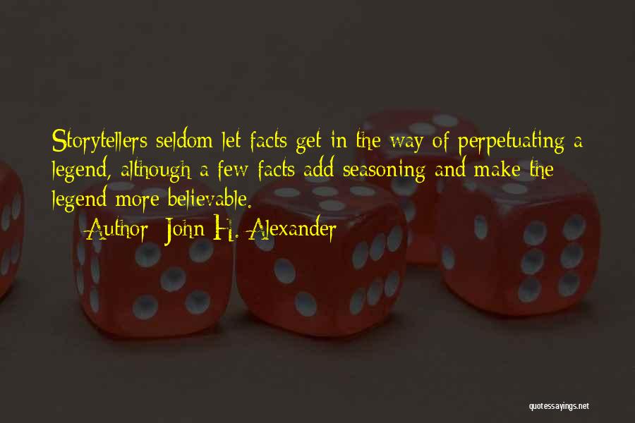 John H. Alexander Quotes: Storytellers Seldom Let Facts Get In The Way Of Perpetuating A Legend, Although A Few Facts Add Seasoning And Make