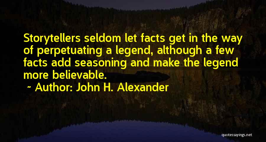 John H. Alexander Quotes: Storytellers Seldom Let Facts Get In The Way Of Perpetuating A Legend, Although A Few Facts Add Seasoning And Make