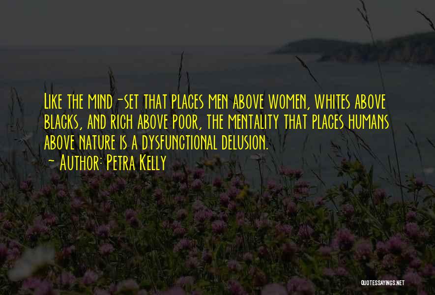 Petra Kelly Quotes: Like The Mind-set That Places Men Above Women, Whites Above Blacks, And Rich Above Poor, The Mentality That Places Humans