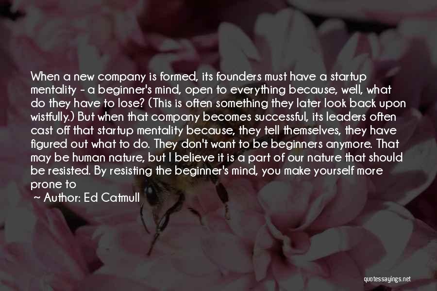 Ed Catmull Quotes: When A New Company Is Formed, Its Founders Must Have A Startup Mentality - A Beginner's Mind, Open To Everything