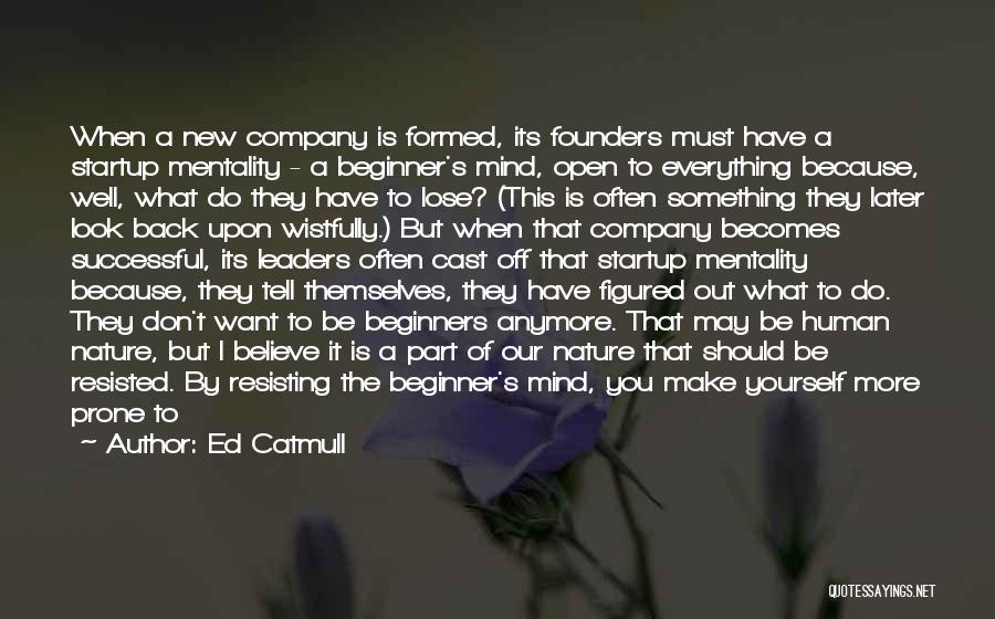 Ed Catmull Quotes: When A New Company Is Formed, Its Founders Must Have A Startup Mentality - A Beginner's Mind, Open To Everything