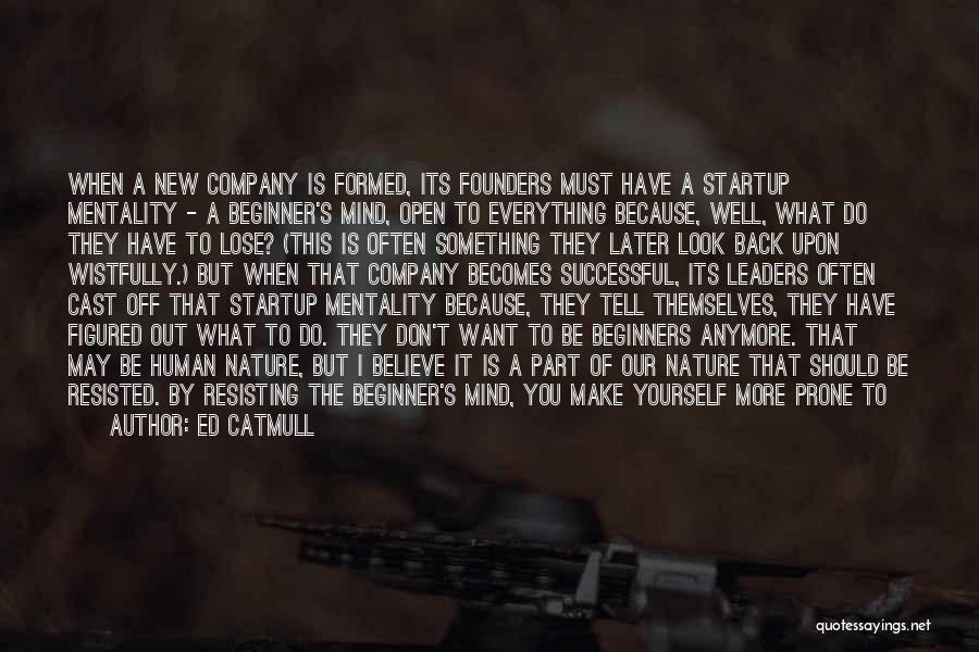 Ed Catmull Quotes: When A New Company Is Formed, Its Founders Must Have A Startup Mentality - A Beginner's Mind, Open To Everything