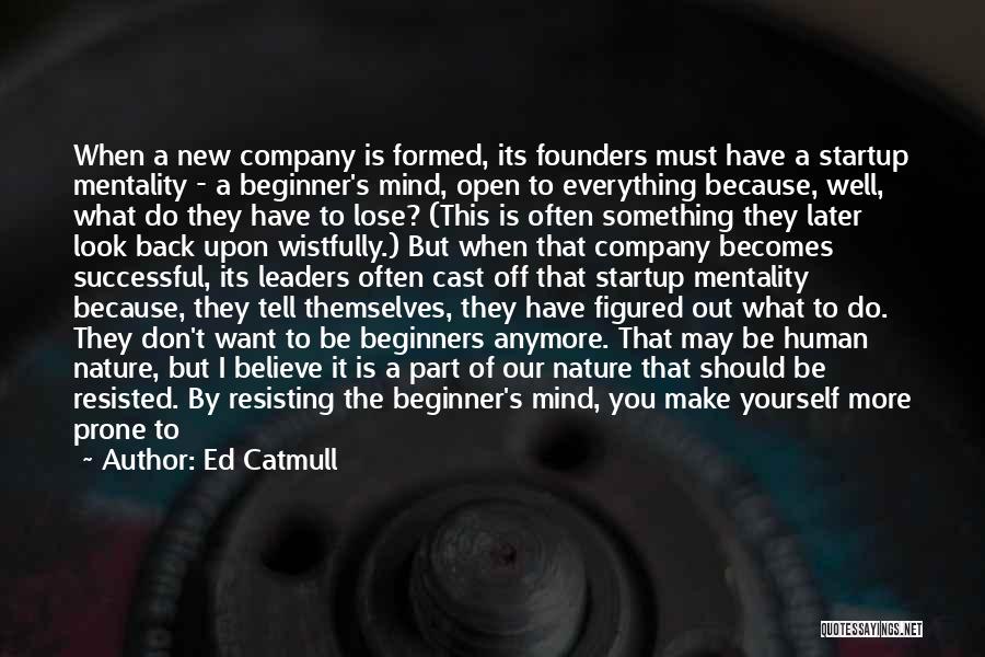 Ed Catmull Quotes: When A New Company Is Formed, Its Founders Must Have A Startup Mentality - A Beginner's Mind, Open To Everything