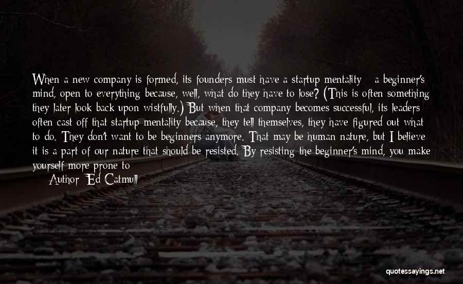 Ed Catmull Quotes: When A New Company Is Formed, Its Founders Must Have A Startup Mentality - A Beginner's Mind, Open To Everything