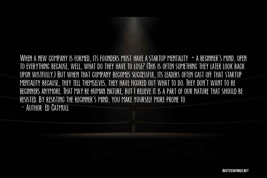 Ed Catmull Quotes: When A New Company Is Formed, Its Founders Must Have A Startup Mentality - A Beginner's Mind, Open To Everything