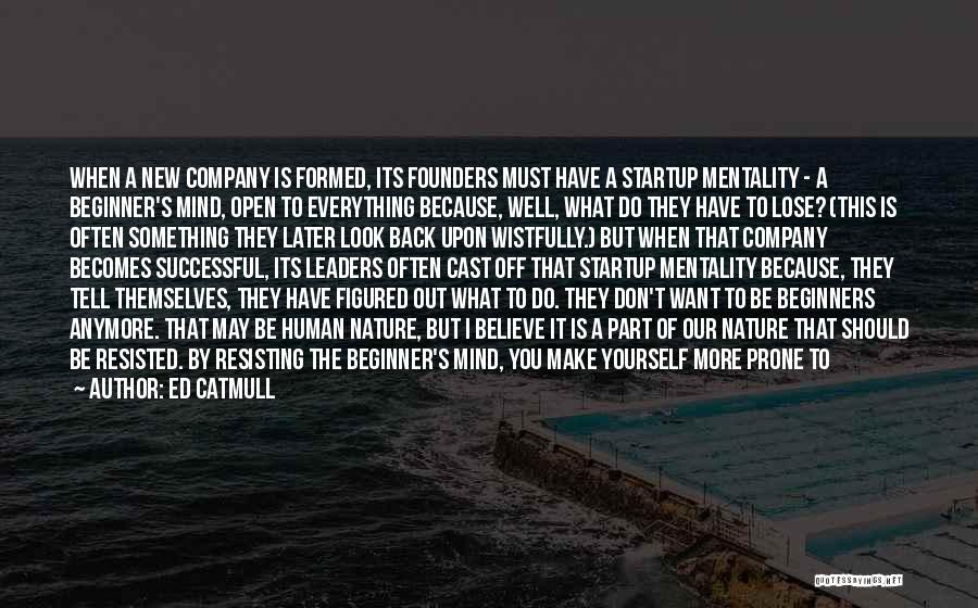 Ed Catmull Quotes: When A New Company Is Formed, Its Founders Must Have A Startup Mentality - A Beginner's Mind, Open To Everything