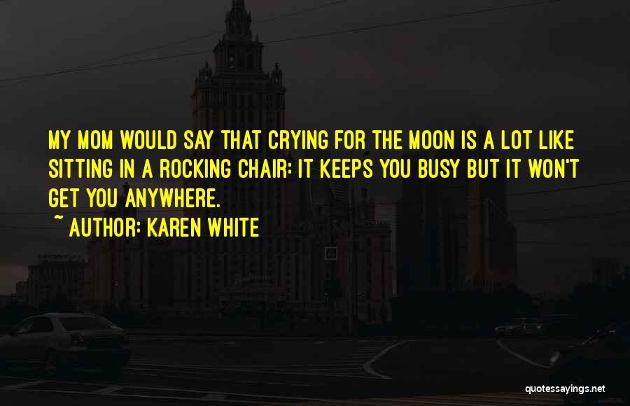 Karen White Quotes: My Mom Would Say That Crying For The Moon Is A Lot Like Sitting In A Rocking Chair: It Keeps