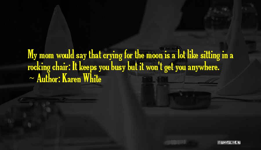 Karen White Quotes: My Mom Would Say That Crying For The Moon Is A Lot Like Sitting In A Rocking Chair: It Keeps