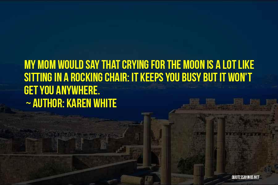 Karen White Quotes: My Mom Would Say That Crying For The Moon Is A Lot Like Sitting In A Rocking Chair: It Keeps