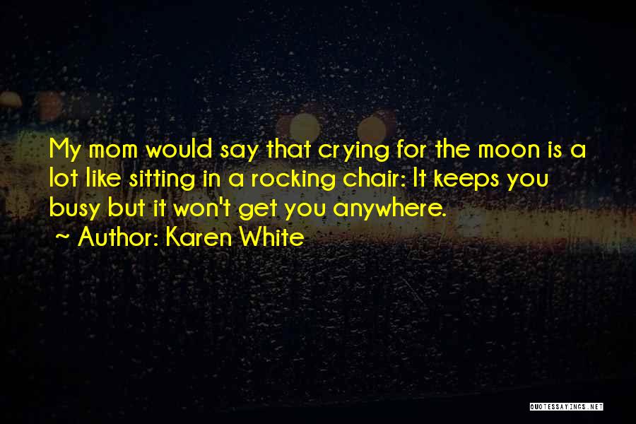 Karen White Quotes: My Mom Would Say That Crying For The Moon Is A Lot Like Sitting In A Rocking Chair: It Keeps