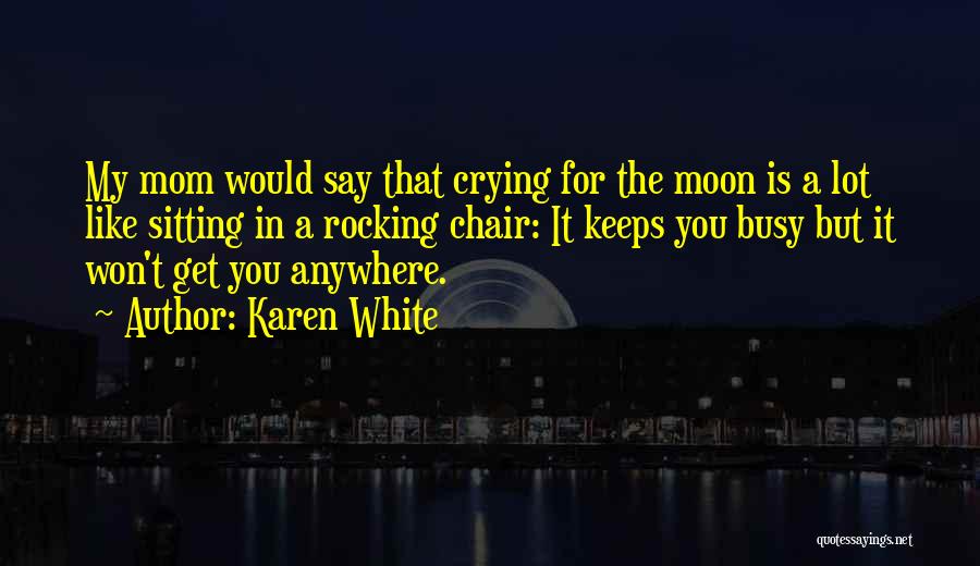 Karen White Quotes: My Mom Would Say That Crying For The Moon Is A Lot Like Sitting In A Rocking Chair: It Keeps