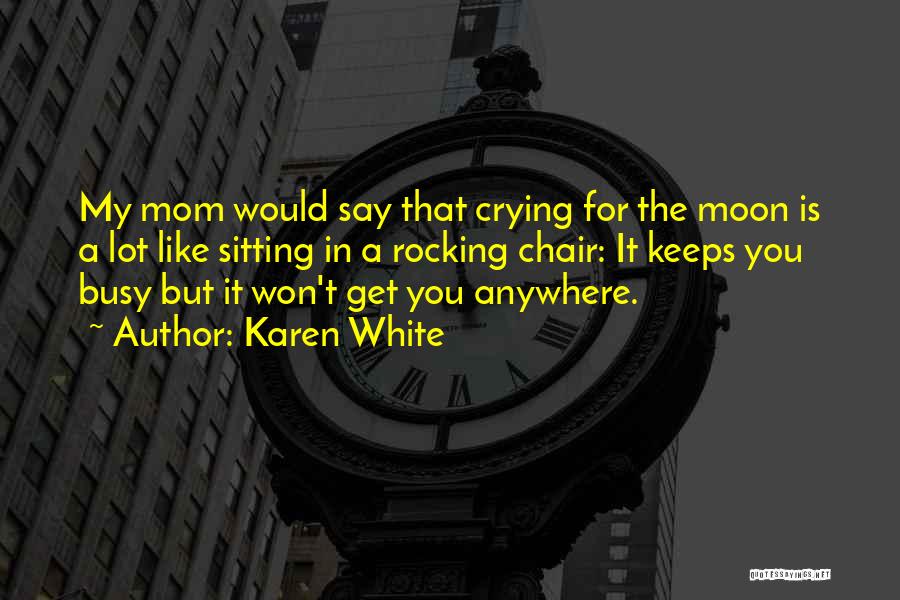 Karen White Quotes: My Mom Would Say That Crying For The Moon Is A Lot Like Sitting In A Rocking Chair: It Keeps