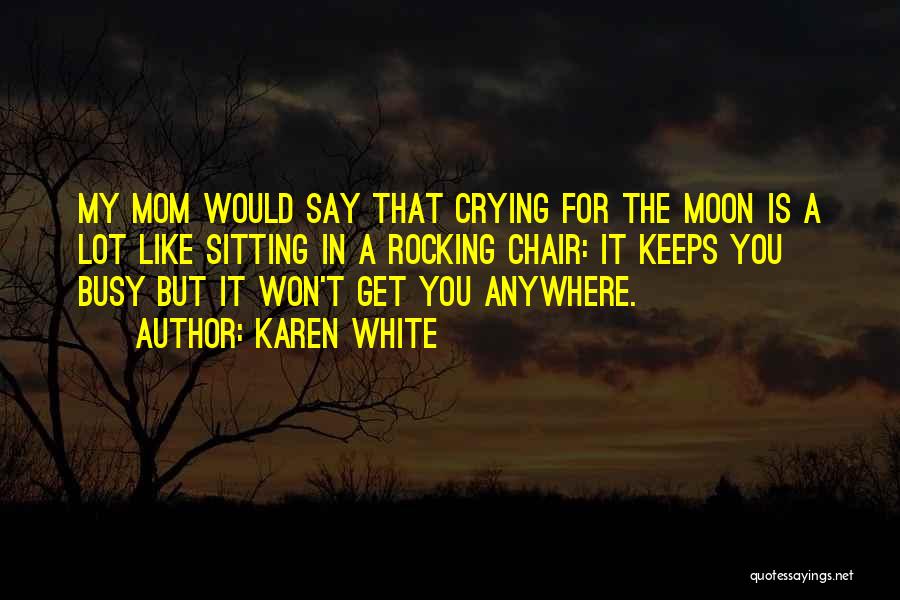 Karen White Quotes: My Mom Would Say That Crying For The Moon Is A Lot Like Sitting In A Rocking Chair: It Keeps