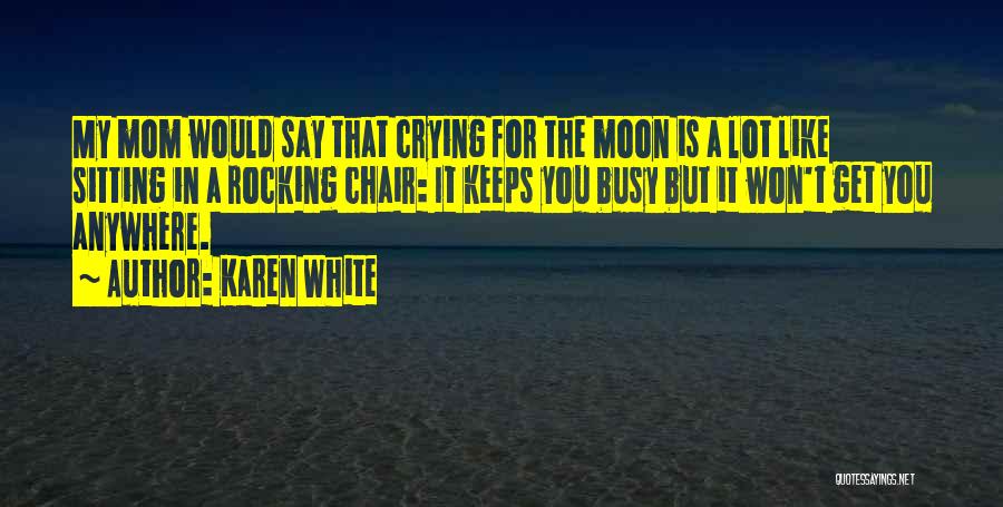 Karen White Quotes: My Mom Would Say That Crying For The Moon Is A Lot Like Sitting In A Rocking Chair: It Keeps