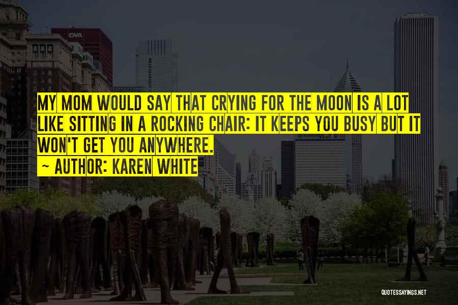 Karen White Quotes: My Mom Would Say That Crying For The Moon Is A Lot Like Sitting In A Rocking Chair: It Keeps