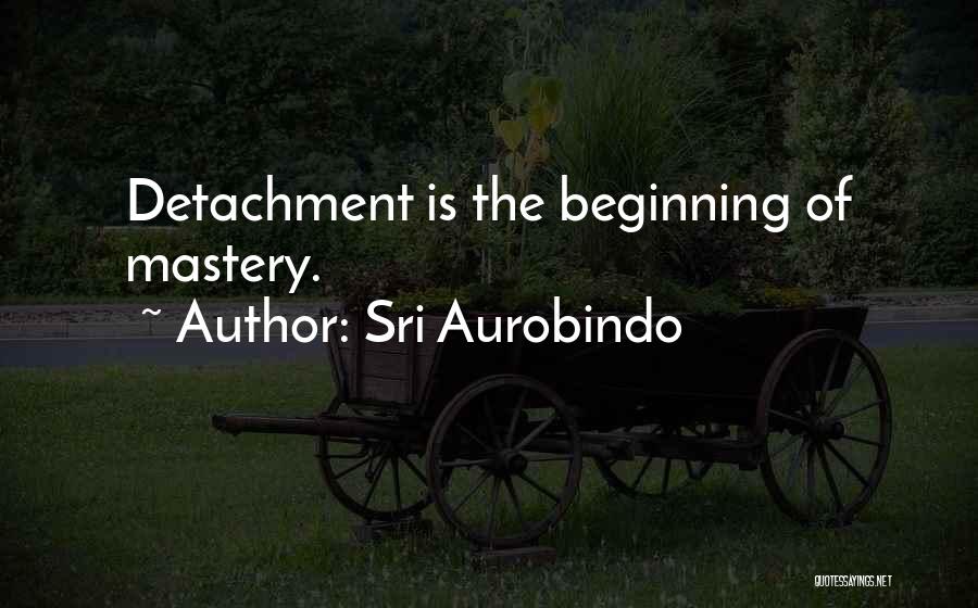 Sri Aurobindo Quotes: Detachment Is The Beginning Of Mastery.