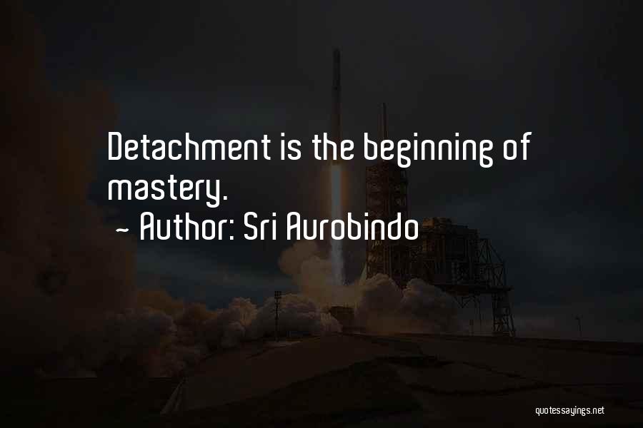 Sri Aurobindo Quotes: Detachment Is The Beginning Of Mastery.