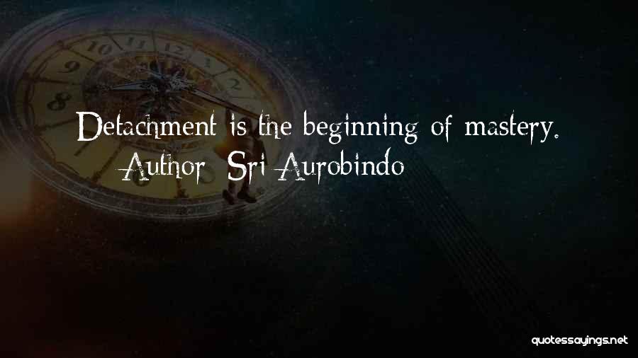 Sri Aurobindo Quotes: Detachment Is The Beginning Of Mastery.