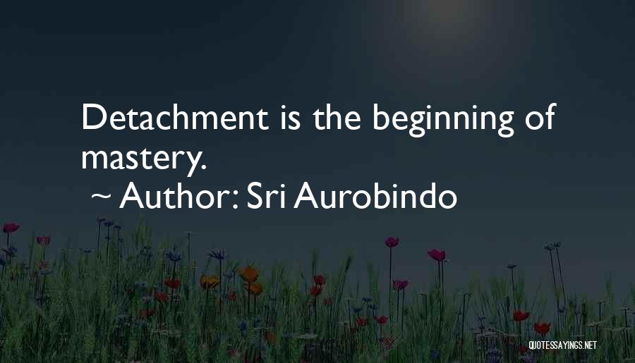 Sri Aurobindo Quotes: Detachment Is The Beginning Of Mastery.