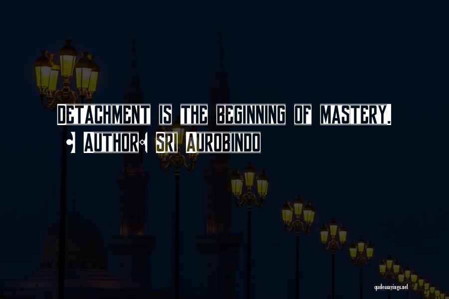 Sri Aurobindo Quotes: Detachment Is The Beginning Of Mastery.