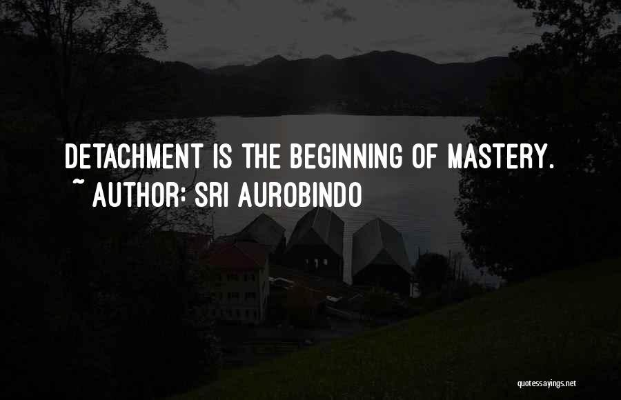 Sri Aurobindo Quotes: Detachment Is The Beginning Of Mastery.