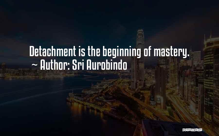 Sri Aurobindo Quotes: Detachment Is The Beginning Of Mastery.
