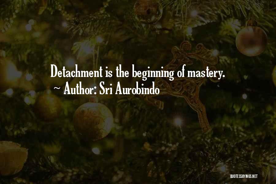 Sri Aurobindo Quotes: Detachment Is The Beginning Of Mastery.