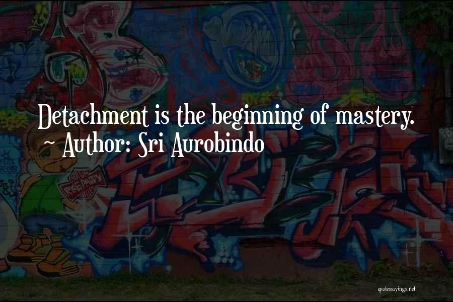 Sri Aurobindo Quotes: Detachment Is The Beginning Of Mastery.