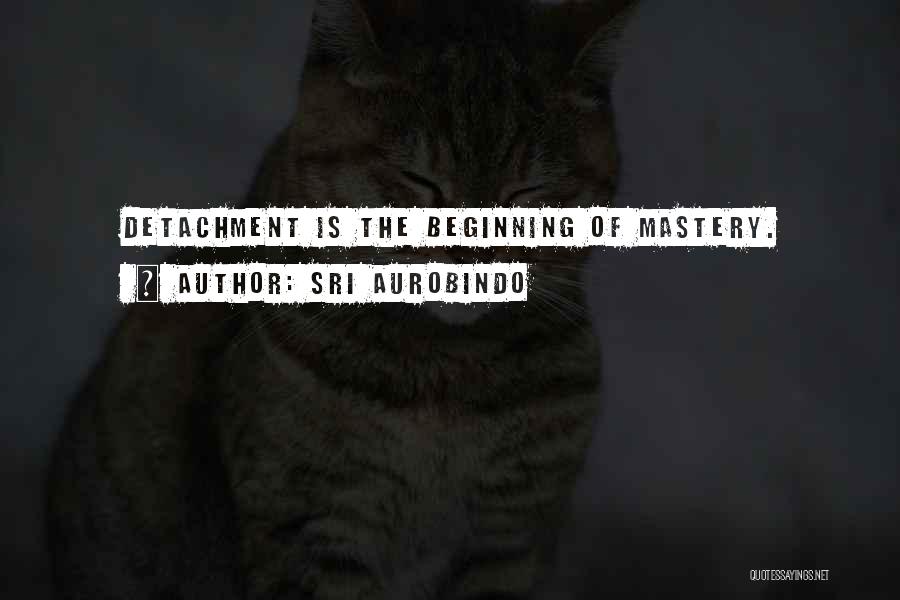 Sri Aurobindo Quotes: Detachment Is The Beginning Of Mastery.