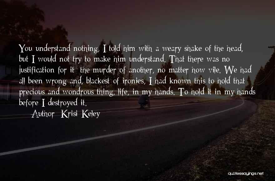 Krisi Keley Quotes: You Understand Nothing, I Told Him With A Weary Shake Of The Head, But I Would Not Try To Make