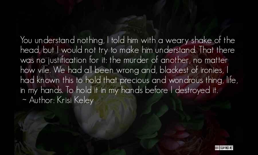 Krisi Keley Quotes: You Understand Nothing, I Told Him With A Weary Shake Of The Head, But I Would Not Try To Make