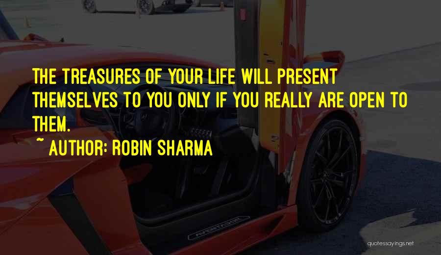 Robin Sharma Quotes: The Treasures Of Your Life Will Present Themselves To You Only If You Really Are Open To Them.