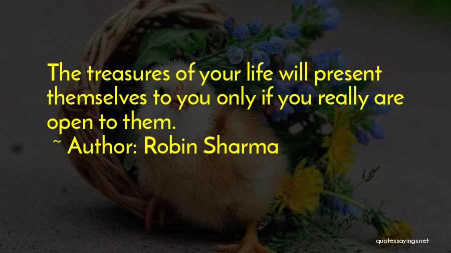 Robin Sharma Quotes: The Treasures Of Your Life Will Present Themselves To You Only If You Really Are Open To Them.