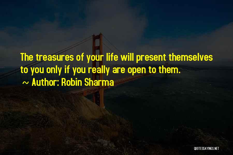 Robin Sharma Quotes: The Treasures Of Your Life Will Present Themselves To You Only If You Really Are Open To Them.