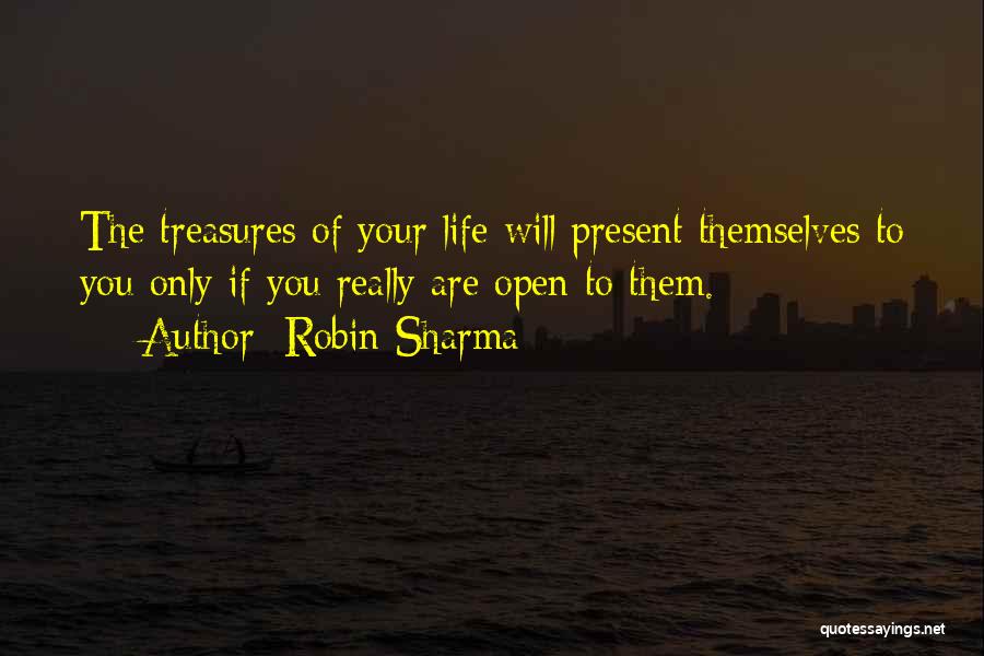 Robin Sharma Quotes: The Treasures Of Your Life Will Present Themselves To You Only If You Really Are Open To Them.