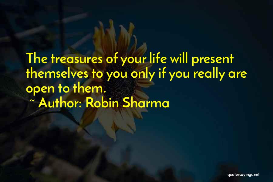 Robin Sharma Quotes: The Treasures Of Your Life Will Present Themselves To You Only If You Really Are Open To Them.