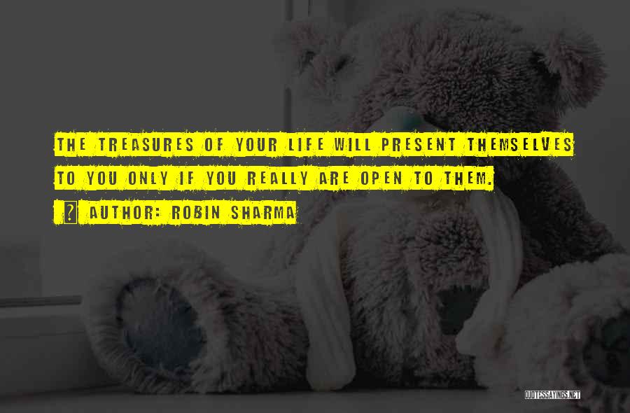 Robin Sharma Quotes: The Treasures Of Your Life Will Present Themselves To You Only If You Really Are Open To Them.