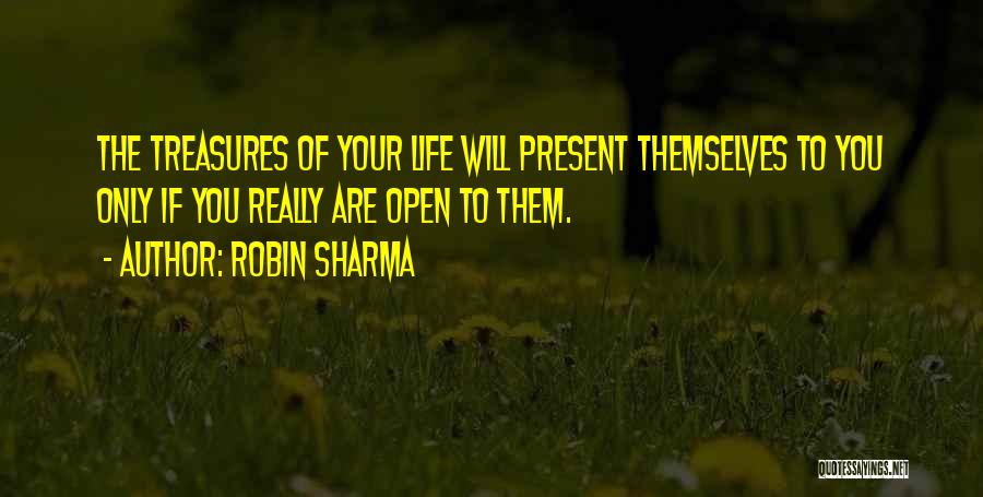 Robin Sharma Quotes: The Treasures Of Your Life Will Present Themselves To You Only If You Really Are Open To Them.