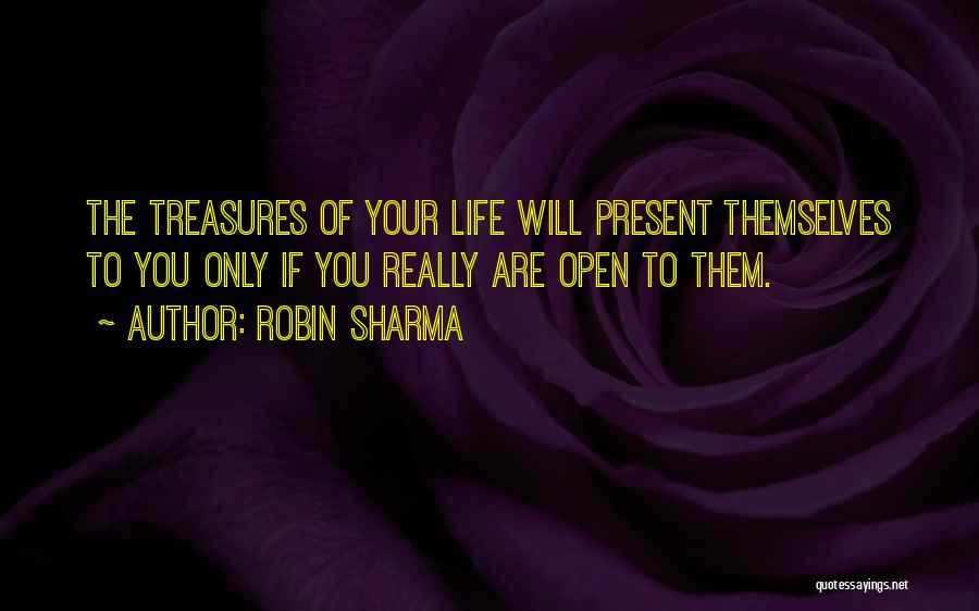 Robin Sharma Quotes: The Treasures Of Your Life Will Present Themselves To You Only If You Really Are Open To Them.