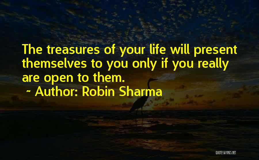 Robin Sharma Quotes: The Treasures Of Your Life Will Present Themselves To You Only If You Really Are Open To Them.