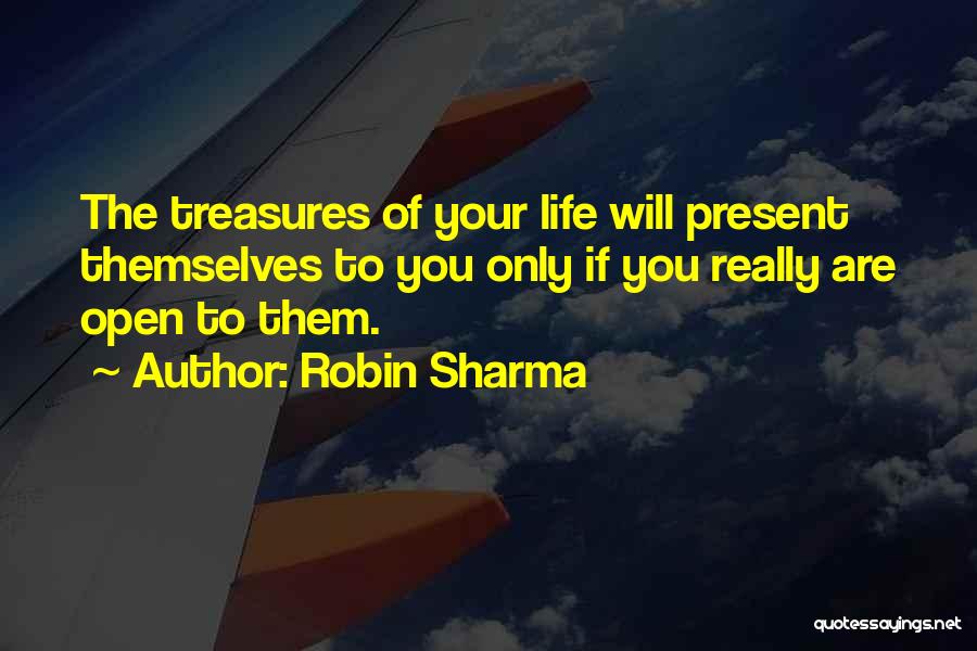 Robin Sharma Quotes: The Treasures Of Your Life Will Present Themselves To You Only If You Really Are Open To Them.