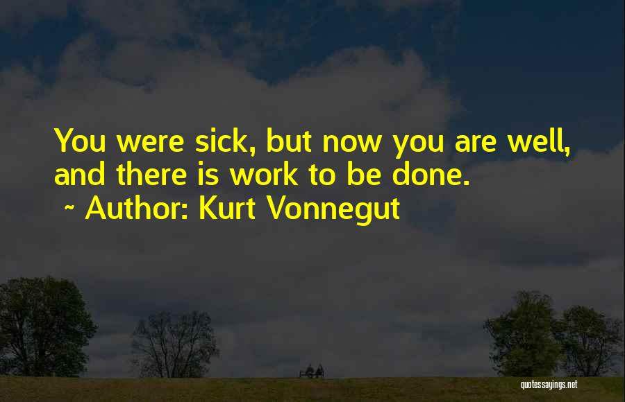Kurt Vonnegut Quotes: You Were Sick, But Now You Are Well, And There Is Work To Be Done.