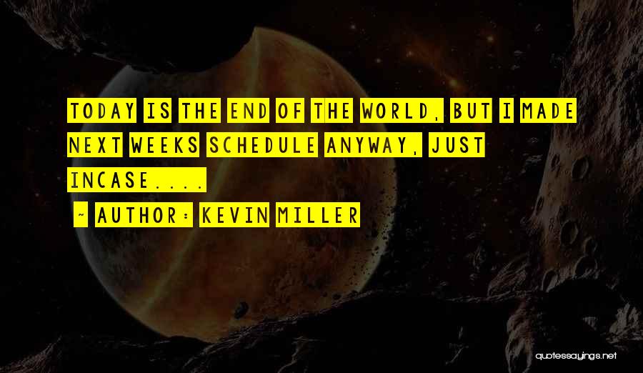 Kevin Miller Quotes: Today Is The End Of The World, But I Made Next Weeks Schedule Anyway, Just Incase....