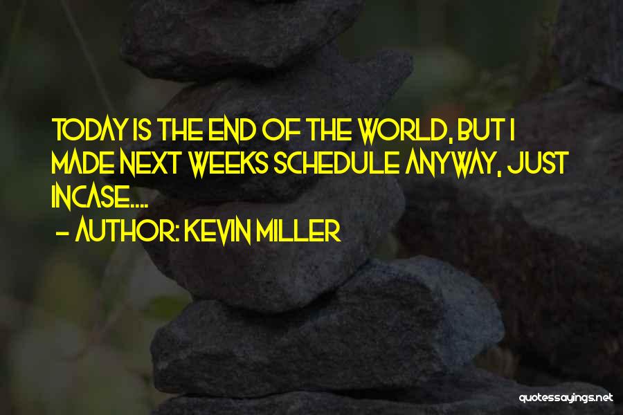 Kevin Miller Quotes: Today Is The End Of The World, But I Made Next Weeks Schedule Anyway, Just Incase....