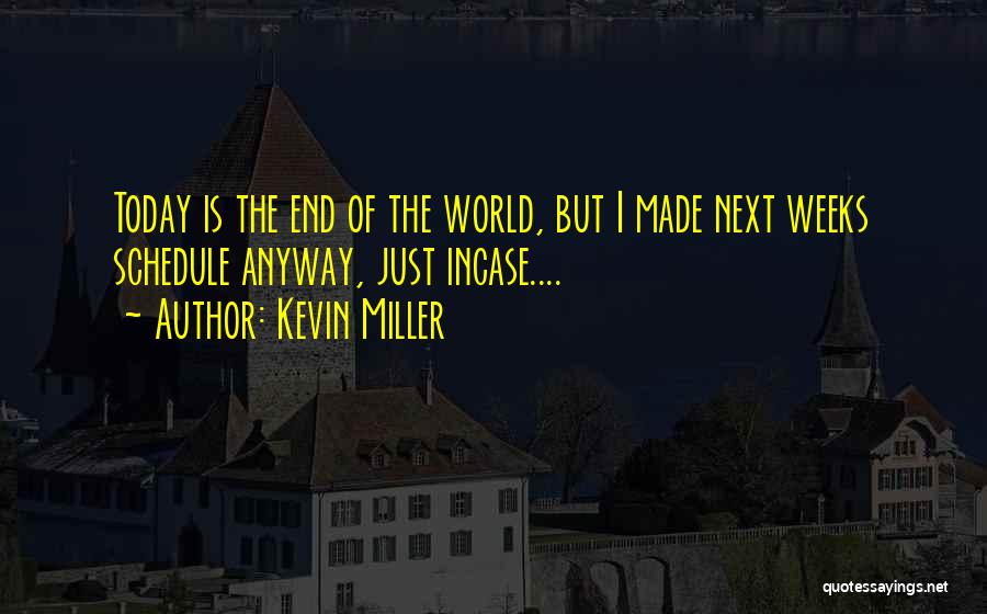 Kevin Miller Quotes: Today Is The End Of The World, But I Made Next Weeks Schedule Anyway, Just Incase....