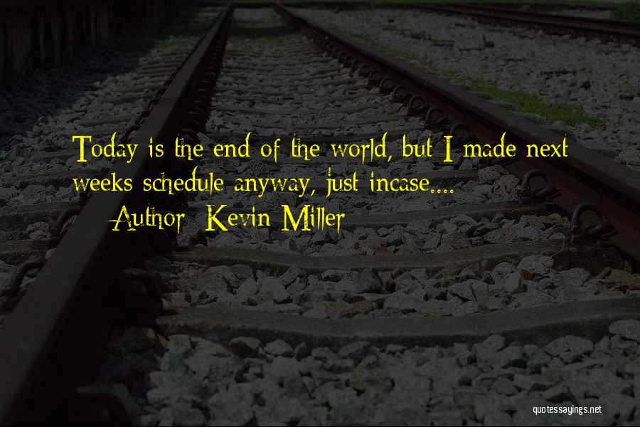 Kevin Miller Quotes: Today Is The End Of The World, But I Made Next Weeks Schedule Anyway, Just Incase....