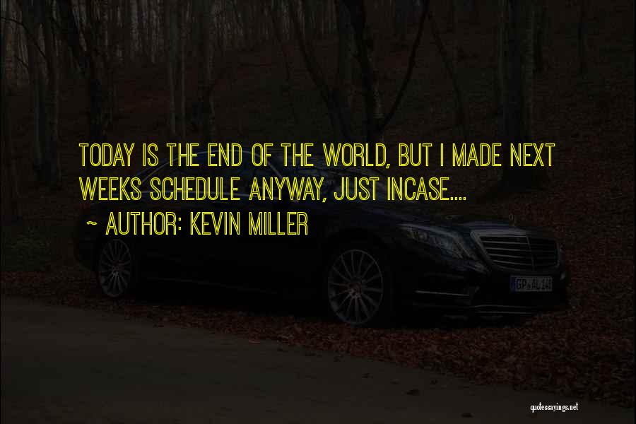 Kevin Miller Quotes: Today Is The End Of The World, But I Made Next Weeks Schedule Anyway, Just Incase....