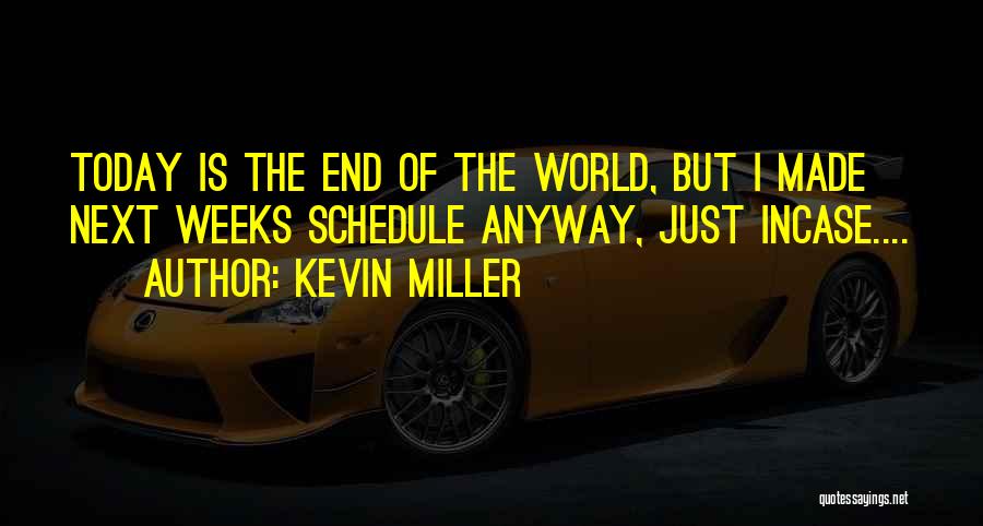 Kevin Miller Quotes: Today Is The End Of The World, But I Made Next Weeks Schedule Anyway, Just Incase....