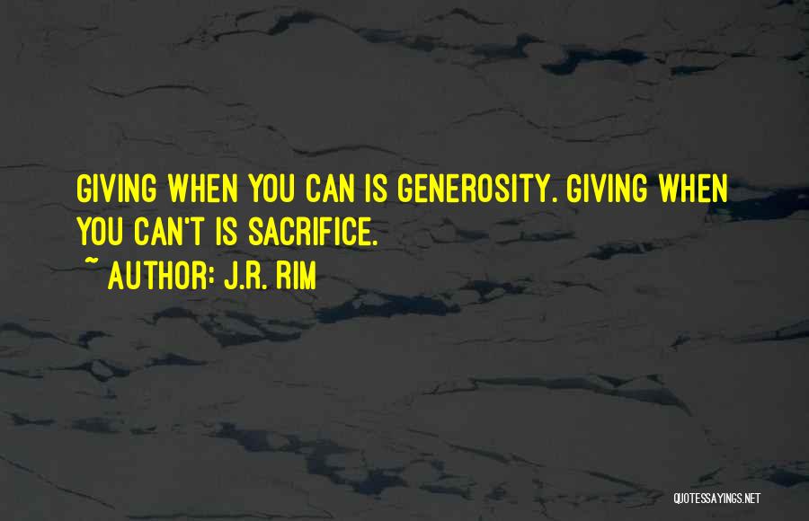 J.R. Rim Quotes: Giving When You Can Is Generosity. Giving When You Can't Is Sacrifice.