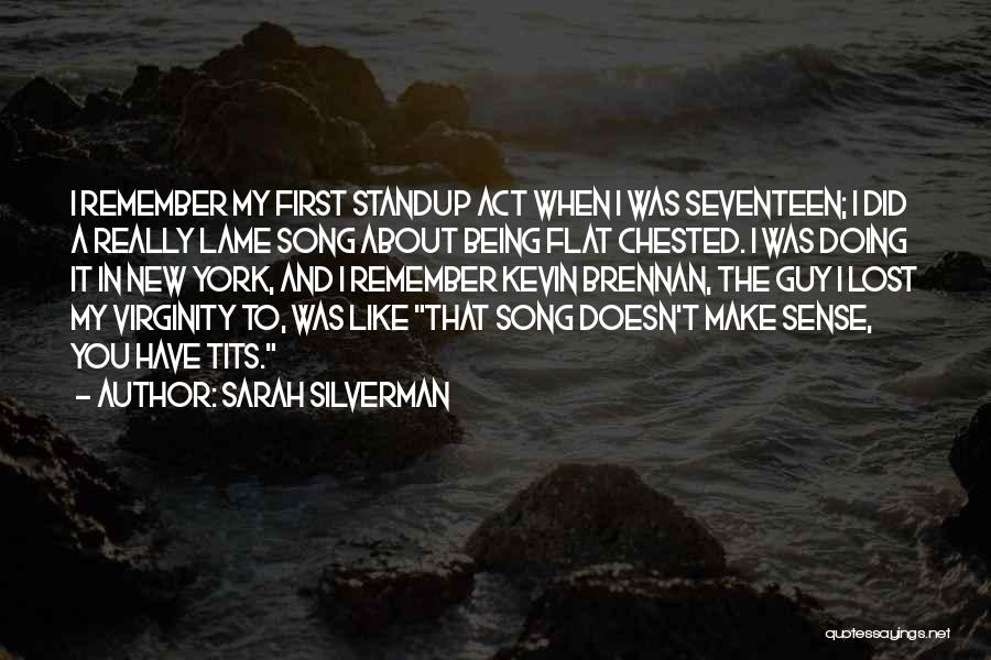 Sarah Silverman Quotes: I Remember My First Standup Act When I Was Seventeen; I Did A Really Lame Song About Being Flat Chested.